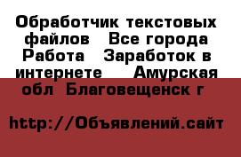 Обработчик текстовых файлов - Все города Работа » Заработок в интернете   . Амурская обл.,Благовещенск г.